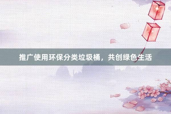 推广使用环保分类垃圾桶，共创绿色生活